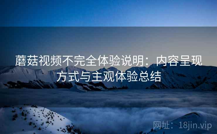 蘑菇视频不完全体验说明：内容呈现方式与主观体验总结