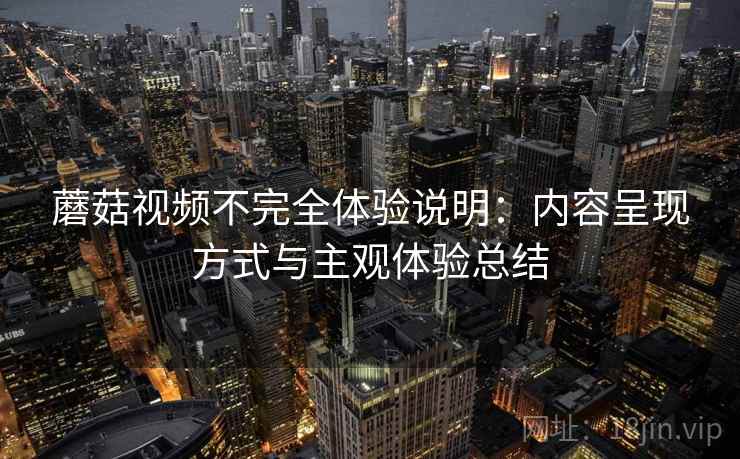 蘑菇视频不完全体验说明：内容呈现方式与主观体验总结