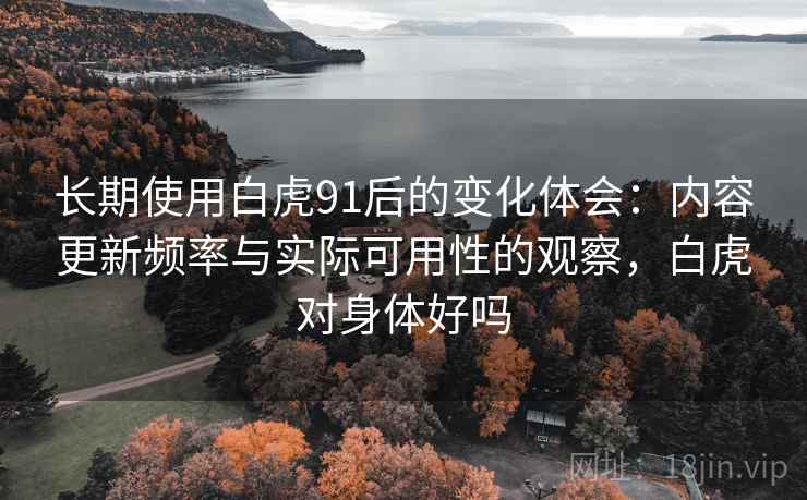 长期使用白虎91后的变化体会:内容更新频率与实际可用性的观察,白虎对身体好吗 长期使用白虎91后的变化体会:内容更新频率与实际可用性的观察,白虎对身体好吗