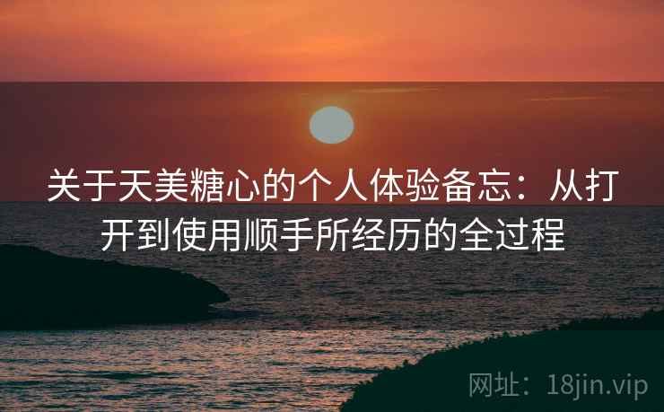 关于天美糖心的个人体验备忘:从打开到使用顺手所经历的全过程 关于天美糖心的个人体验备忘:从打开到使用顺手所经历的全过程
