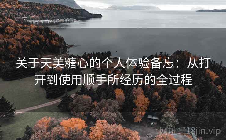 关于天美糖心的个人体验备忘:从打开到使用顺手所经历的全过程 关于天美糖心的个人体验备忘:从打开到使用顺手所经历的全过程