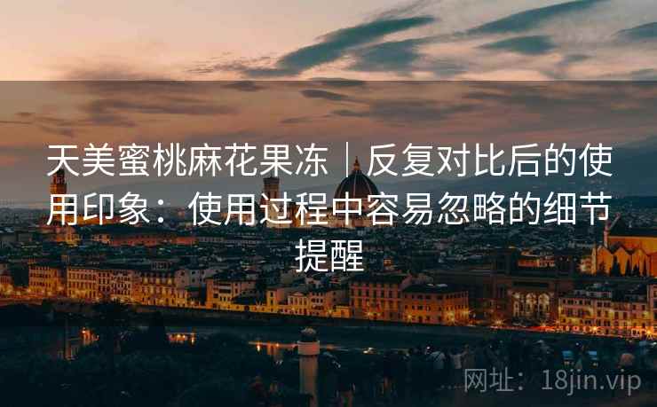 天美蜜桃麻花果冻｜反复对比后的使用印象：使用过程中容易忽略的细节提醒