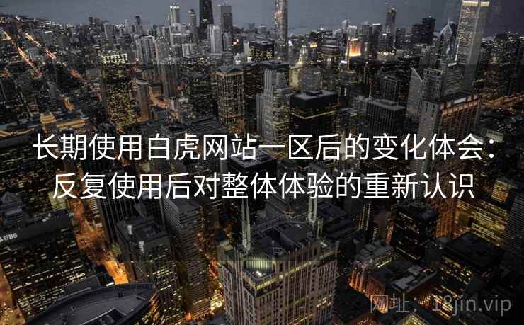 长期使用白虎网站一区后的变化体会:反复使用后对整体体验的重新认识 长期使用白虎网站一区后的变化体会:反复使用后对整体体验的重新认识