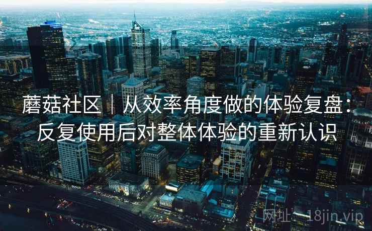 蘑菇社区|从效率角度做的体验复盘:反复使用后对整体体验的重新认识 蘑菇社区|从效率角度做的体验复盘:反复使用后对整体体验的重新认识