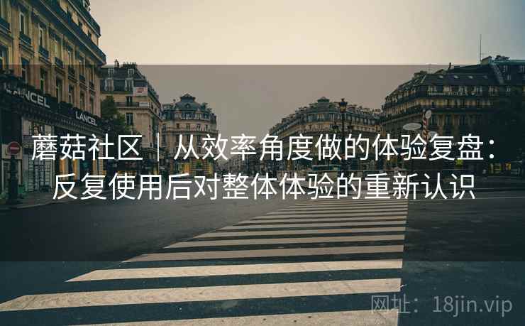蘑菇社区|从效率角度做的体验复盘:反复使用后对整体体验的重新认识 蘑菇社区|从效率角度做的体验复盘:反复使用后对整体体验的重新认识