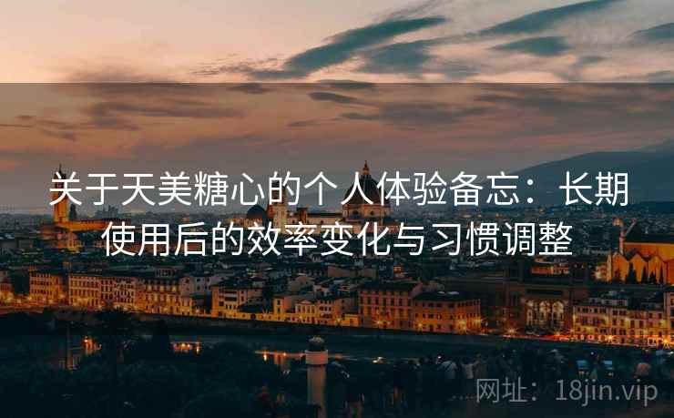 关于天美糖心的个人体验备忘：长期使用后的效率变化与习惯调整