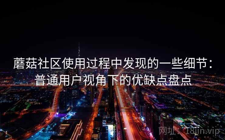 蘑菇社区使用过程中发现的一些细节：普通用户视角下的优缺点盘点
