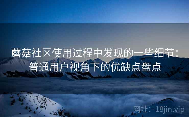 蘑菇社区使用过程中发现的一些细节：普通用户视角下的优缺点盘点