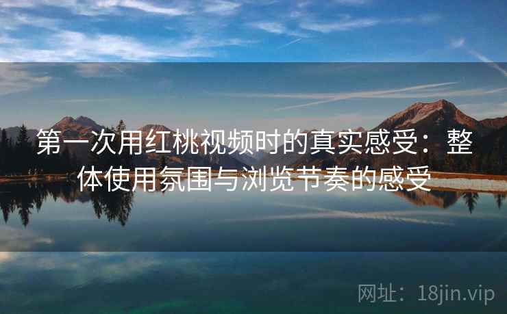 第一次用红桃视频时的真实感受：整体使用氛围与浏览节奏的感受
