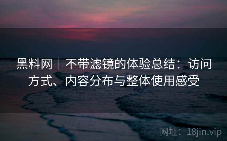 黑料网|不带滤镜的体验总结:访问方式、内容分布与整体使用感受 黑料网|不带滤镜的体验总结:访问方式、内容分布与整体使用感受