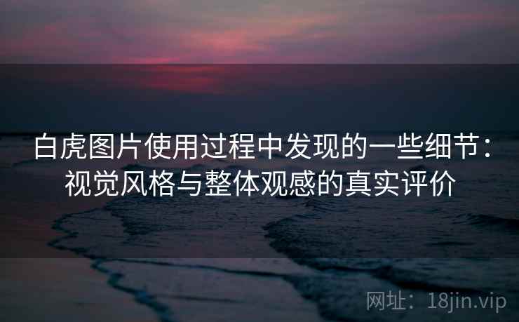 白虎图片使用过程中发现的一些细节:视觉风格与整体观感的真实评价 白虎图片使用过程中发现的一些细节:视觉风格与整体观感的真实评价