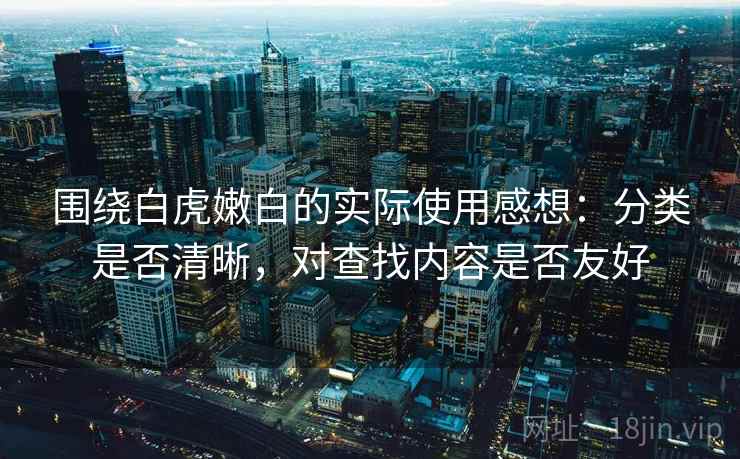 围绕白虎嫩白的实际使用感想：分类是否清晰，对查找内容是否友好