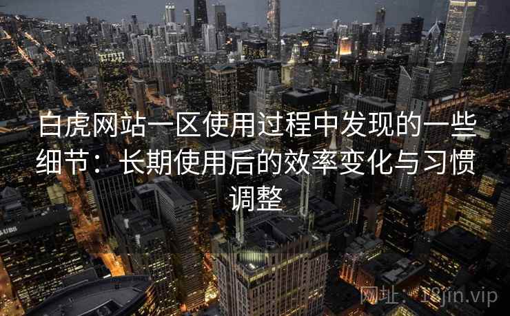 白虎网站一区使用过程中发现的一些细节:长期使用后的效率变化与习惯调整 白虎网站一区使用过程中发现的一些细节:长期使用后的效率变化与习惯调整
