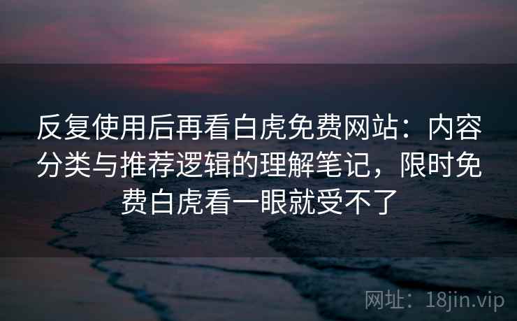 反复使用后再看白虎免费网站：内容分类与推荐逻辑的理解笔记，限时免费白虎看一眼就受不了