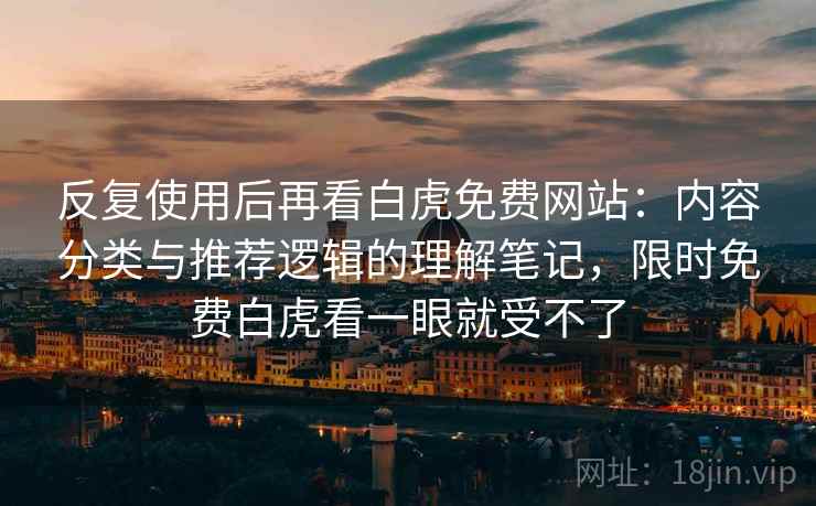 反复使用后再看白虎免费网站：内容分类与推荐逻辑的理解笔记，限时免费白虎看一眼就受不了