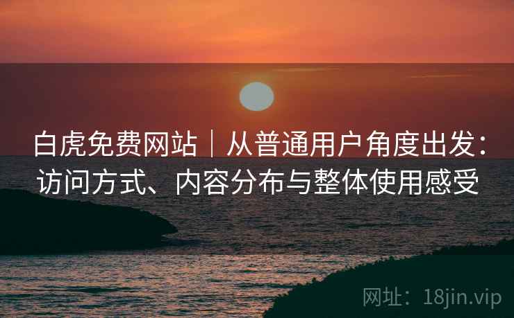 白虎免费网站|从普通用户角度出发:访问方式、内容分布与整体使用感受 白虎免费网站|从普通用户角度出发:访问方式、内容分布与整体使用感受