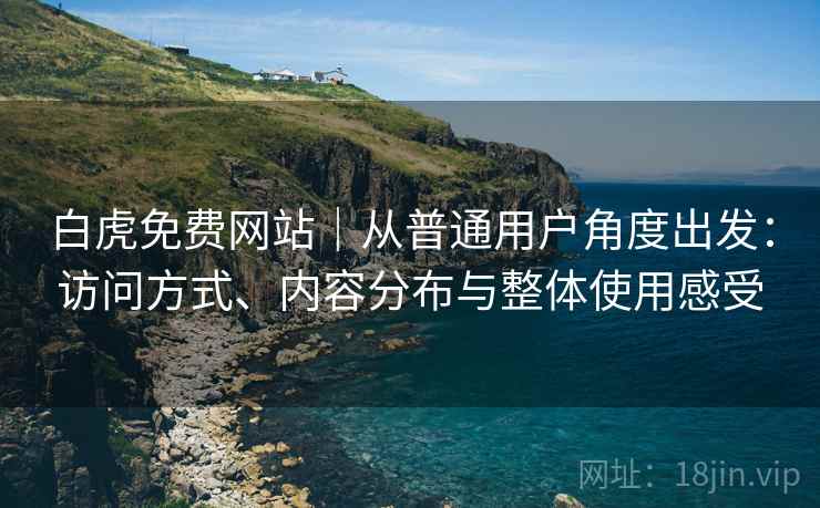 白虎免费网站|从普通用户角度出发:访问方式、内容分布与整体使用感受 白虎免费网站|从普通用户角度出发:访问方式、内容分布与整体使用感受