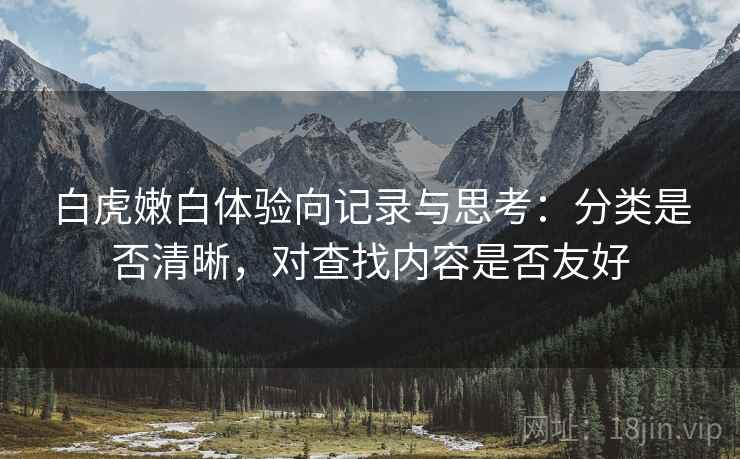 白虎嫩白体验向记录与思考:分类是否清晰,对查找内容是否友好 白虎嫩白体验向记录与思考:分类是否清晰,对查找内容是否友好