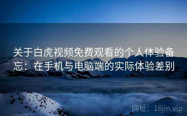 关于白虎视频免费观看的个人体验备忘：在手机与电脑端的实际体验差别