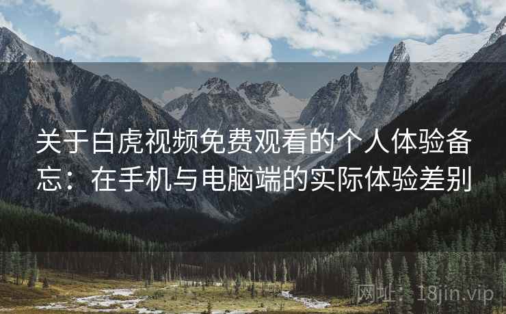 关于白虎视频免费观看的个人体验备忘：在手机与电脑端的实际体验差别