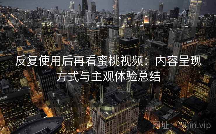 反复使用后再看蜜桃视频:内容呈现方式与主观体验总结 反复使用后再看蜜桃视频:内容呈现方式与主观体验总结