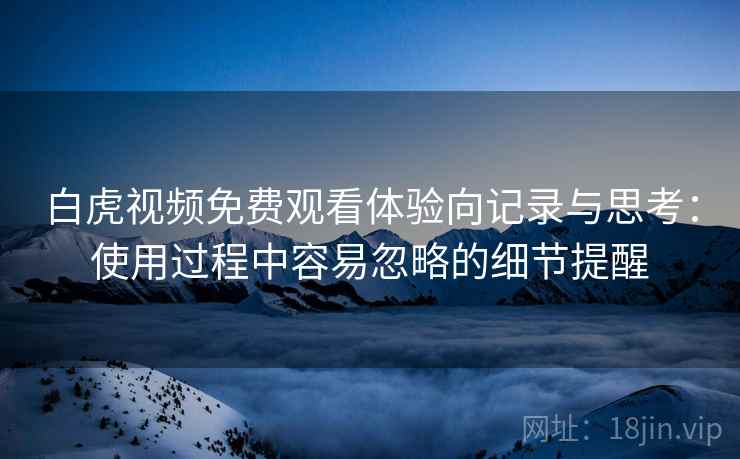 白虎视频免费观看体验向记录与思考：使用过程中容易忽略的细节提醒