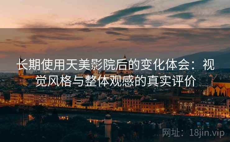 长期使用天美影院后的变化体会:视觉风格与整体观感的真实评价 长期使用天美影院后的变化体会:视觉风格与整体观感的真实评价