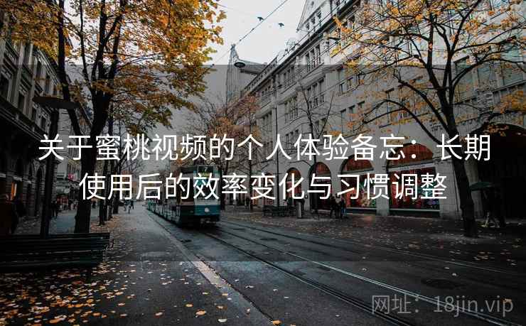 关于蜜桃视频的个人体验备忘：长期使用后的效率变化与习惯调整