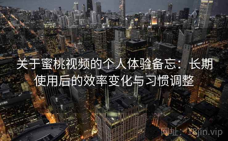关于蜜桃视频的个人体验备忘：长期使用后的效率变化与习惯调整