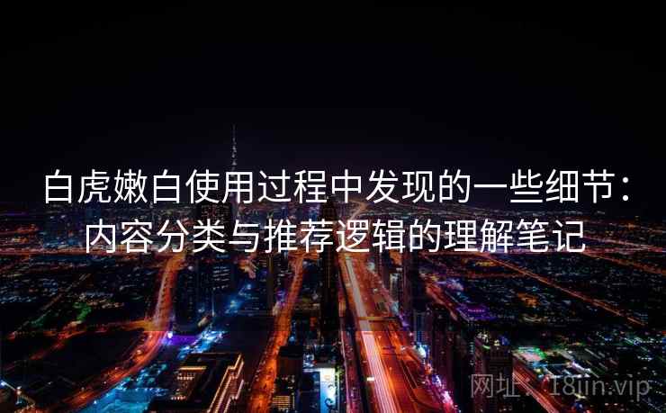 白虎嫩白使用过程中发现的一些细节:内容分类与推荐逻辑的理解笔记 白虎嫩白使用过程中发现的一些细节:内容分类与推荐逻辑的理解笔记