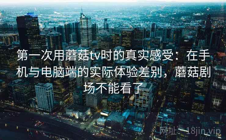 第一次用蘑菇tv时的真实感受：在手机与电脑端的实际体验差别，蘑菇剧场不能看了