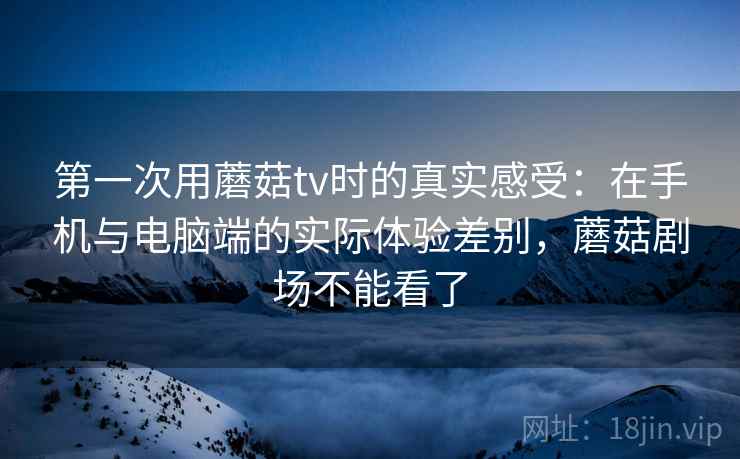 第一次用蘑菇tv时的真实感受：在手机与电脑端的实际体验差别，蘑菇剧场不能看了