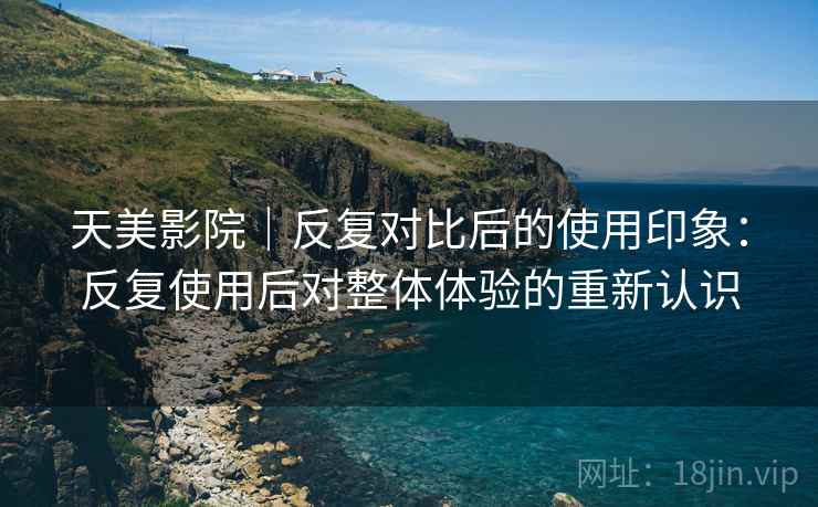 天美影院｜反复对比后的使用印象：反复使用后对整体体验的重新认识