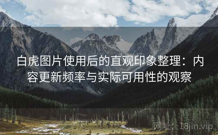 白虎图片使用后的直观印象整理:内容更新频率与实际可用性的观察 白虎图片使用后的直观印象整理:内容更新频率与实际可用性的观察