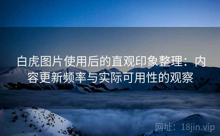 白虎图片使用后的直观印象整理:内容更新频率与实际可用性的观察 白虎图片使用后的直观印象整理:内容更新频率与实际可用性的观察
