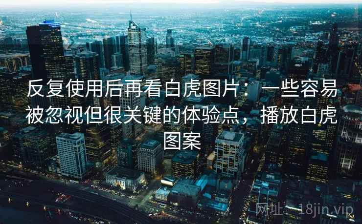 反复使用后再看白虎图片:一些容易被忽视但很关键的体验点,播放白虎图案 反复使用后再看白虎图片:一些容易被忽视但很关键的体验点,播放白虎图案