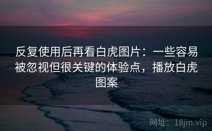 反复使用后再看白虎图片:一些容易被忽视但很关键的体验点,播放白虎图案 反复使用后再看白虎图片:一些容易被忽视但很关键的体验点,播放白虎图案