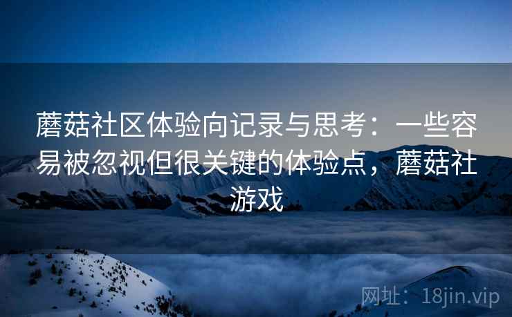 蘑菇社区体验向记录与思考：一些容易被忽视但很关键的体验点，蘑菇社游戏