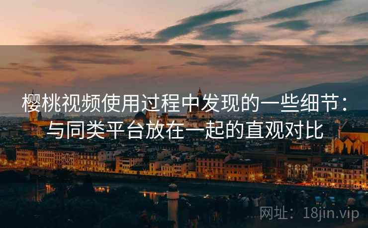 樱桃视频使用过程中发现的一些细节:与同类平台放在一起的直观对比 樱桃视频使用过程中发现的一些细节:与同类平台放在一起的直观对比