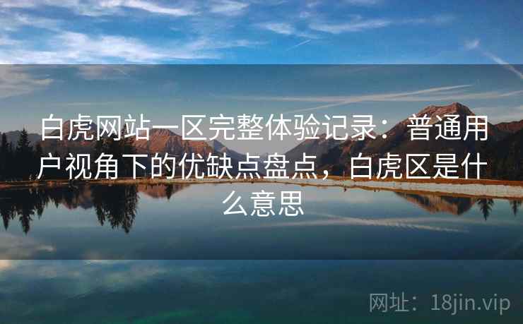 白虎网站一区完整体验记录:普通用户视角下的优缺点盘点,白虎区是什么意思 白虎网站一区完整体验记录:普通用户视角下的优缺点盘点,白虎区是什么意思