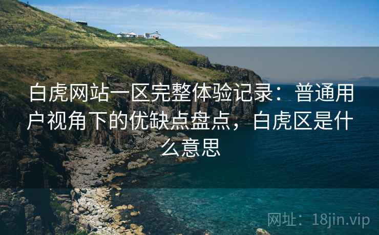 白虎网站一区完整体验记录:普通用户视角下的优缺点盘点,白虎区是什么意思 白虎网站一区完整体验记录:普通用户视角下的优缺点盘点,白虎区是什么意思