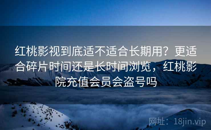 红桃影视到底适不适合长期用?更适合碎片时间还是长时间浏览,红桃影院充值会员会盗号吗 红桃影视到底适不适合长期用?更适合碎片时间还是长时间浏览,红桃影院充值会员会盗号吗