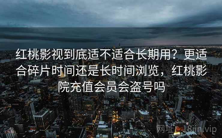 红桃影视到底适不适合长期用?更适合碎片时间还是长时间浏览,红桃影院充值会员会盗号吗 红桃影视到底适不适合长期用?更适合碎片时间还是长时间浏览,红桃影院充值会员会盗号吗
