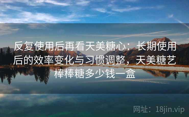 反复使用后再看天美糖心:长期使用后的效率变化与习惯调整,天美糖艺棒棒糖多少钱一盒 反复使用后再看天美糖心:长期使用后的效率变化与习惯调整,天美糖艺棒棒糖多少钱一盒