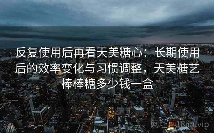 反复使用后再看天美糖心:长期使用后的效率变化与习惯调整,天美糖艺棒棒糖多少钱一盒 反复使用后再看天美糖心:长期使用后的效率变化与习惯调整,天美糖艺棒棒糖多少钱一盒