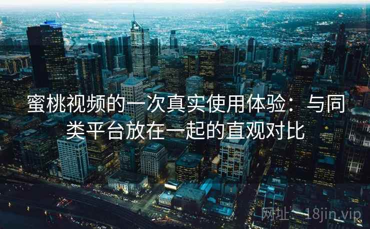 蜜桃视频的一次真实使用体验:与同类平台放在一起的直观对比 蜜桃视频的一次真实使用体验:与同类平台放在一起的直观对比