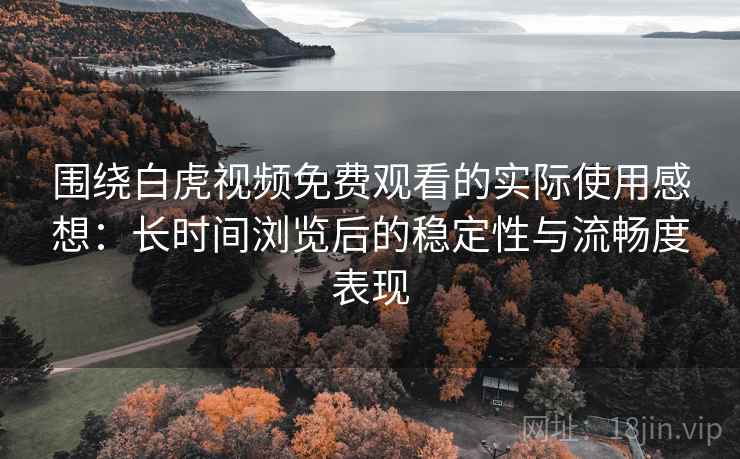 围绕白虎视频免费观看的实际使用感想:长时间浏览后的稳定性与流畅度表现 围绕白虎视频免费观看的实际使用感想:长时间浏览后的稳定性与流畅度表现
