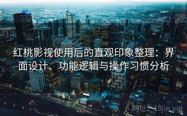 红桃影视使用后的直观印象整理:界面设计、功能逻辑与操作习惯分析 红桃影视使用后的直观印象整理:界面设计、功能逻辑与操作习惯分析