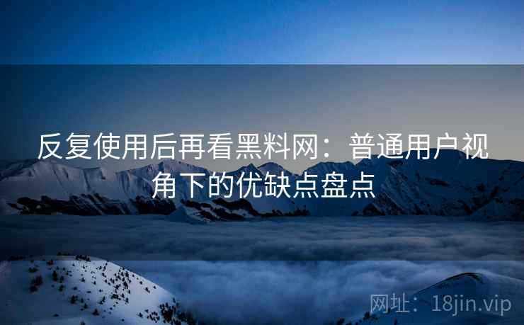 反复使用后再看黑料网：普通用户视角下的优缺点盘点