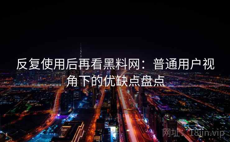 反复使用后再看黑料网：普通用户视角下的优缺点盘点